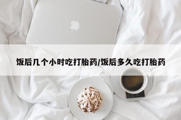 网上怎么购买流产药饭后几个小时吃打胎药/饭后多久吃打胎药
